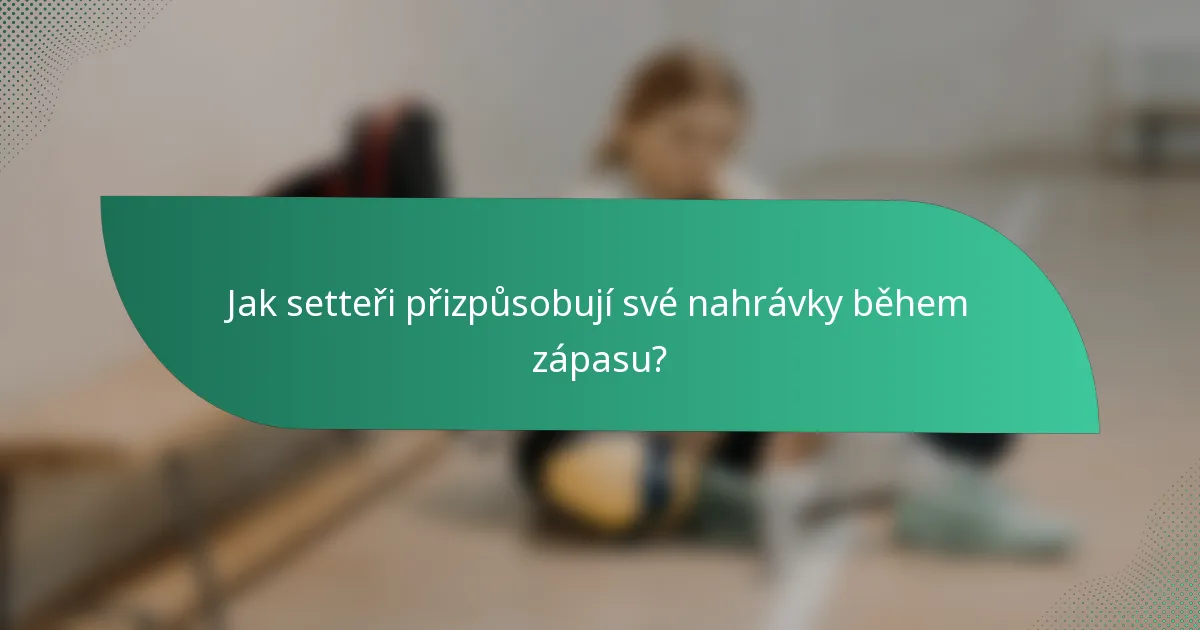 Jak setteři přizpůsobují své nahrávky během zápasu?