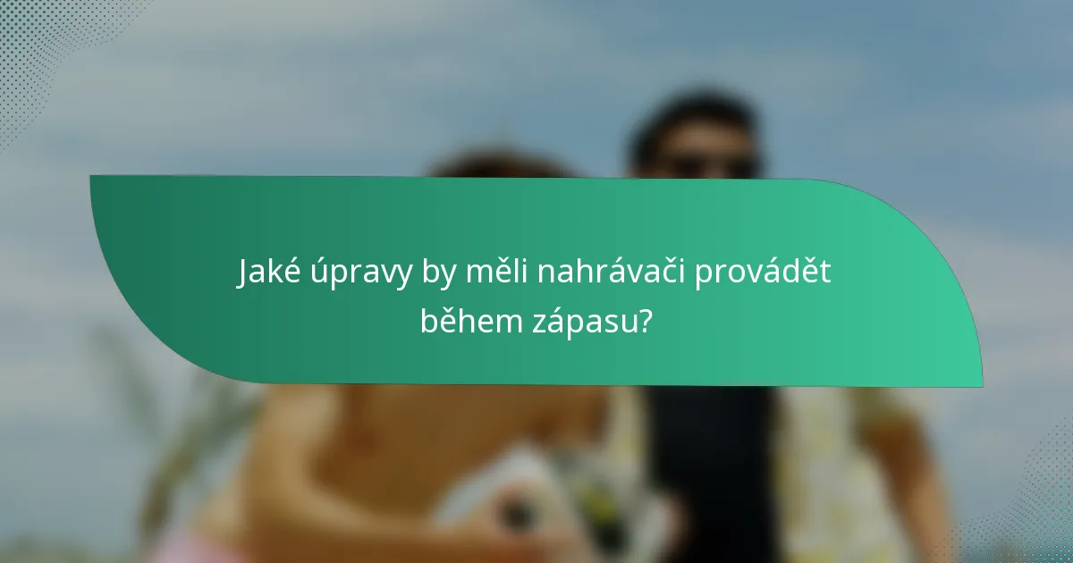 Jaké úpravy by měli nahrávači provádět během zápasu?